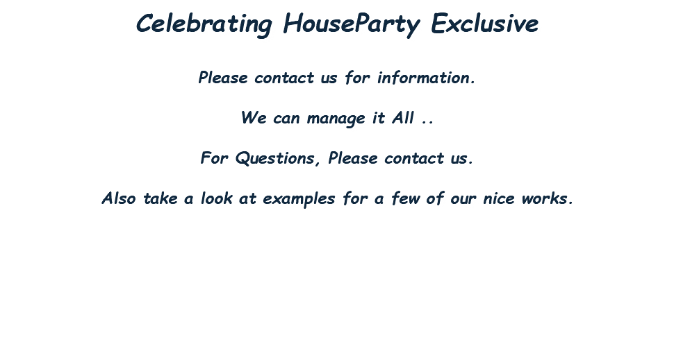 Celebrating HouseParty Exclusive Please contact us for information. We can manage it All .. For Questions, Please contact us. Also take a look at examples for a few of our nice works. 